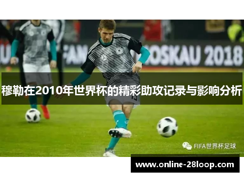 穆勒在2010年世界杯的精彩助攻记录与影响分析