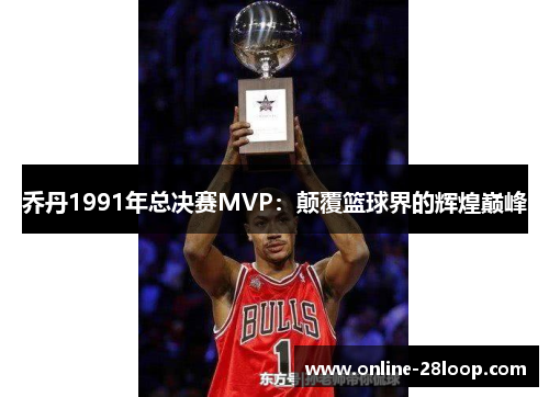 乔丹1991年总决赛MVP：颠覆篮球界的辉煌巅峰