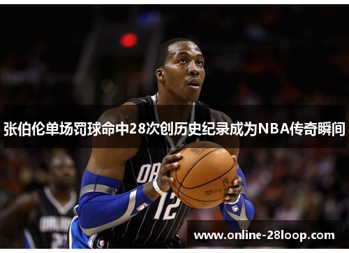 张伯伦单场罚球命中28次创历史纪录成为NBA传奇瞬间