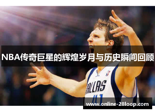 NBA传奇巨星的辉煌岁月与历史瞬间回顾