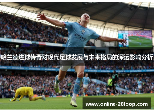 哈兰德进球传奇对现代足球发展与未来格局的深远影响分析
