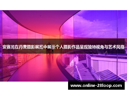 安赛龙在丹麦摄影展览中展示个人摄影作品呈现独特视角与艺术风格