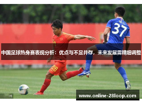 中国足球热身赛表现分析：优点与不足并存，未来发展需精细调整
