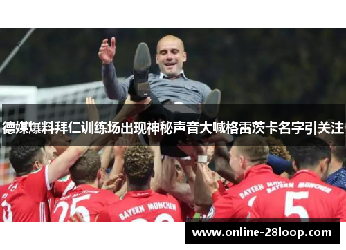 德媒爆料拜仁训练场出现神秘声音大喊格雷茨卡名字引关注