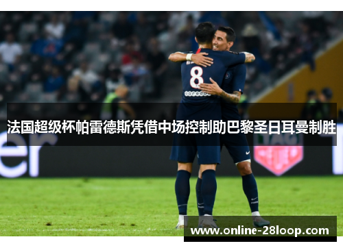 法国超级杯帕雷德斯凭借中场控制助巴黎圣日耳曼制胜