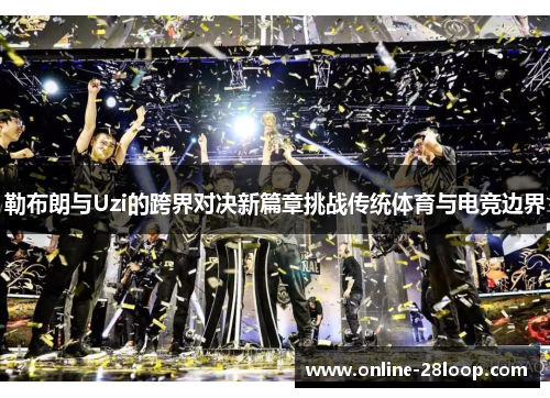 勒布朗与Uzi的跨界对决新篇章挑战传统体育与电竞边界