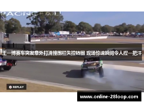 王一博赛车突发意外打滑撞围栏失控转圈 现场惊魂瞬间令人捏一把汗