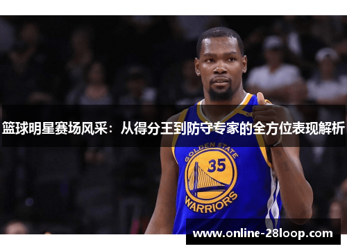 篮球明星赛场风采：从得分王到防守专家的全方位表现解析