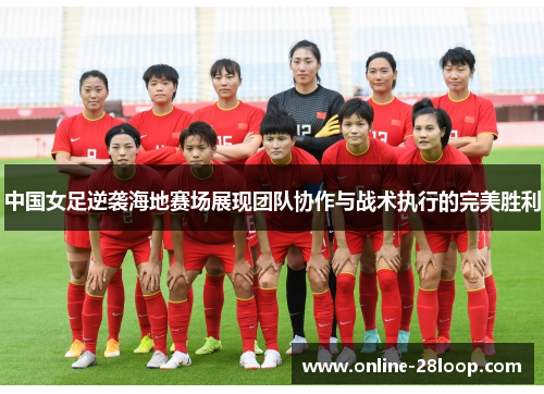 中国女足逆袭海地赛场展现团队协作与战术执行的完美胜利