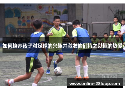 如何培养孩子对足球的兴趣并激发他们持之以恒的热爱
