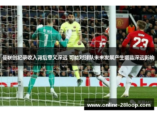 曼联创纪录收入背后意义深远 可能对球队未来发展产生哪些深远影响