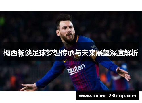 梅西畅谈足球梦想传承与未来展望深度解析