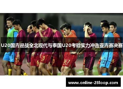 U20国青迎战全北现代与泰国U20考验实力冲击亚青赛决赛