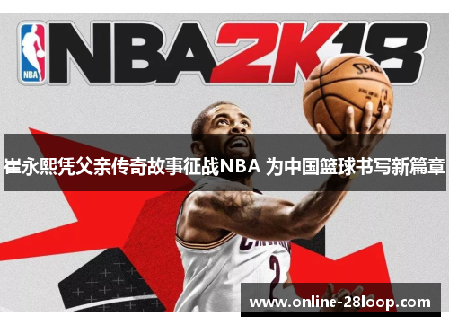 崔永熙凭父亲传奇故事征战NBA 为中国篮球书写新篇章