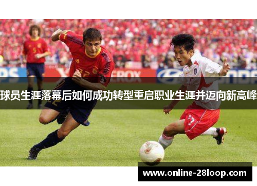 球员生涯落幕后如何成功转型重启职业生涯并迈向新高峰