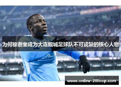为何穆谢奎成为大连鲲城足球队不可或缺的核心人物
