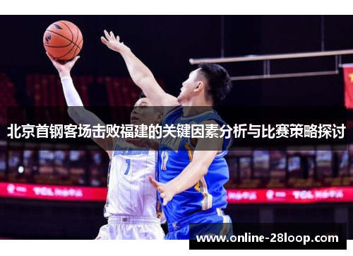 北京首钢客场击败福建的关键因素分析与比赛策略探讨