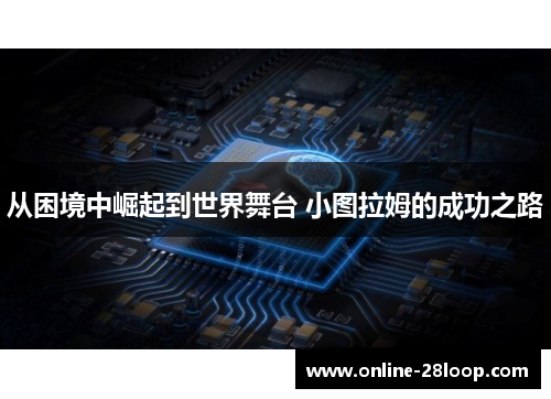 从困境中崛起到世界舞台 小图拉姆的成功之路