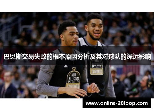 巴恩斯交易失败的根本原因分析及其对球队的深远影响