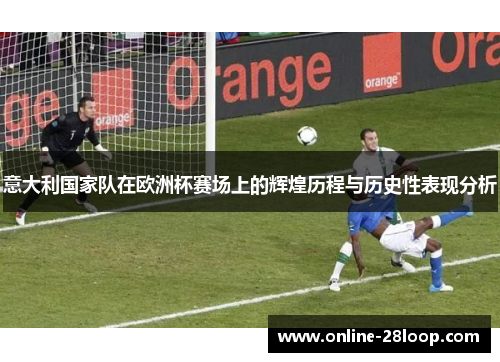 意大利国家队在欧洲杯赛场上的辉煌历程与历史性表现分析
