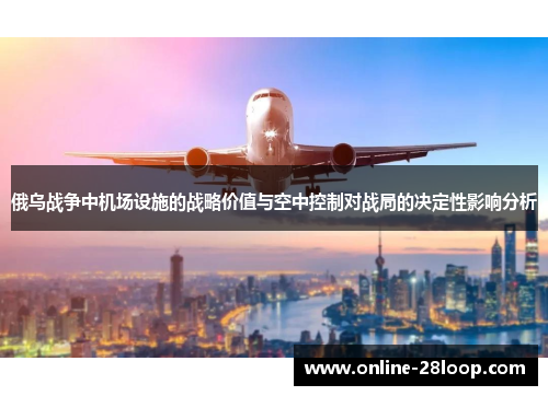 俄乌战争中机场设施的战略价值与空中控制对战局的决定性影响分析