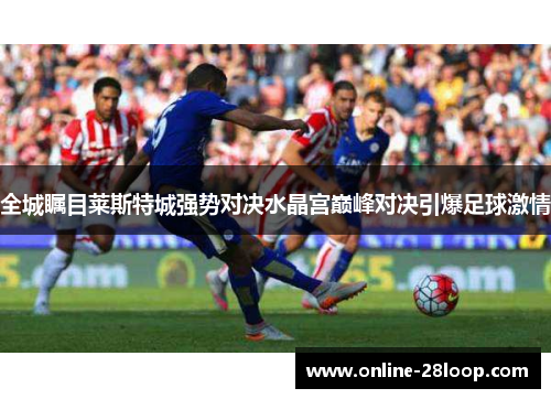 全城瞩目莱斯特城强势对决水晶宫巅峰对决引爆足球激情