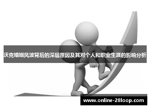 沃克婚姻风波背后的深层原因及其对个人和职业生涯的影响分析