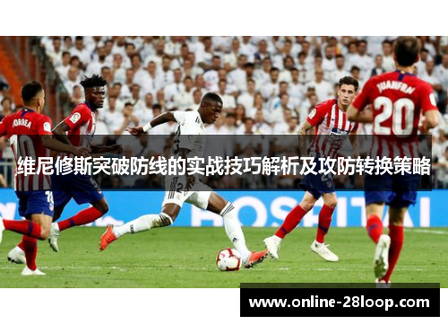 维尼修斯突破防线的实战技巧解析及攻防转换策略