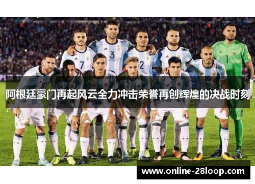 阿根廷豪门再起风云全力冲击荣誉再创辉煌的决战时刻