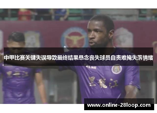 中甲比赛关键失误导致最终结果悬念丧失球员自责难掩失落情绪