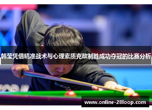 韩莹凭借精准战术与心理素质克敌制胜成功夺冠的比赛分析